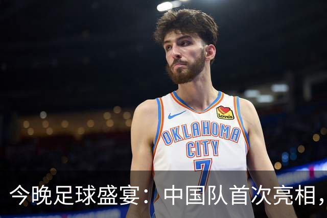 今晚足球盛宴：中国队首次亮相，唤醒你的热血情怀！