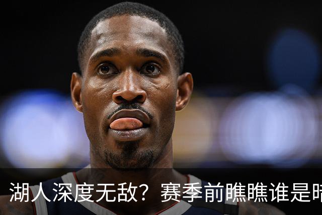湖人深度无敌？赛季前瞧瞧谁是暗藏的“大咖